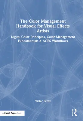 Príručka správy farieb pre tvorcov vizuálnych efektov: Digitálne princípy farieb, základy správy farieb a pracovné postupy efektových efektov - The Color Management Handbook for Visual Effects Artists: Digital Color Principles, Color Management Fundamentals & Aces Workflows