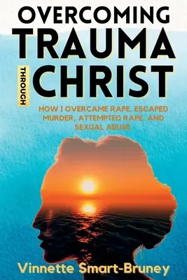 Prekonávanie traumy prostredníctvom Krista: Ako som prekonal znásilnenie, unikol vražde, pokusu o znásilnenie a sexuálnemu zneužívaniu. - Overcoming Trauma through Christ: How I overcame rape, escaped murder, attempted rape, and sexual abuse.