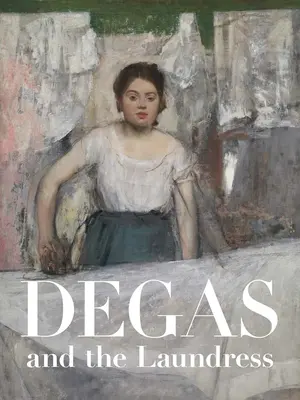 Degas a práčka: Ženy, práca a impresionizmus - Degas and the Laundress: Women, Work, and Impressionism