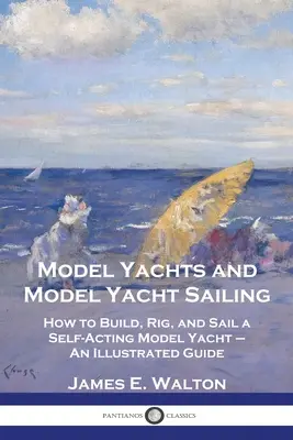 Modely jácht a modelové jachty: Ako postaviť, vybaviť a plaviť samočinnú modelovú jachtu - ilustrovaný sprievodca - Model Yachts and Model Yacht Sailing: How to Build, Rig, and Sail a Self-Acting Model Yacht - An Illustrated Guide