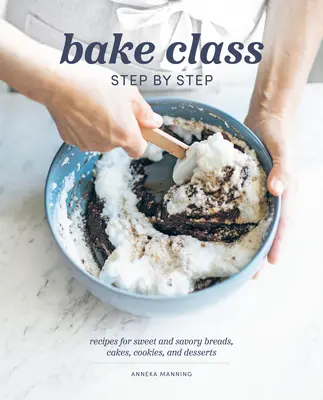 Trieda pečenia krok za krokom: Recepty na sladké a slané chleby, koláče, sušienky a dezerty - Bake Class Step by Step: Recipes for Sweet and Savory Breads, Cakes, Cookies and Desserts