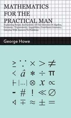 Matematika pre praktického človeka: Pre praktického učiteľa: Jednoduché a rýchle vysvetlenie všetkých prvkov algebry, geometrie, trigonometrie, logaritmov, súradnicovej geometrie, - Mathematics for the Practical Man: Explaining Simply and Quickly all the Elements of Algebra, Geometry, Trigonometry, Logarithms, Coordinate Geometry,