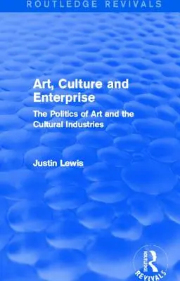 Umenie, kultúra a podnikanie (Routledge Revivals): The Politics of Art and the Cultural Industries (Routledge Routledge: Politika umenia a kultúrneho priemyslu) - Art, Culture and Enterprise (Routledge Revivals): The Politics of Art and the Cultural Industries