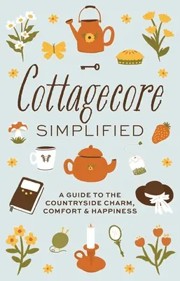 Cottagecore Simplified: Príručka pre pôvab, pohodlie a šťastie na vidieku - Cottagecore Simplified: A Guide to Countryside Charm, Comfort and Happiness