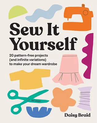 Ušijeme si to sami s DIY Daisy: 20 projektov bez vzoru (a nekonečné variácie) na vytvorenie vášho vysnívaného šatníka - Sew It Yourself with DIY Daisy: 20 Pattern-Free Projects (and Infinite Variations) to Make Your Dream Wardrobe