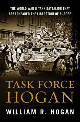 Task Force Hogan: Tankový prápor z druhej svetovej vojny, ktorý stál na čele oslobodenia Európy - Task Force Hogan: The World War II Tank Battalion That Spearheaded the Liberation of Europe