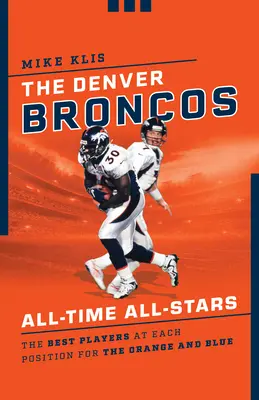 The Denver Broncos All-Time All-Stars (Hviezdy všetkých čias Denveru Broncos): Najlepší hráči na každej pozícii v oranžovom a modrom drese - The Denver Broncos All-Time All-Stars: The Best Players at Each Position for the Orange and Blue