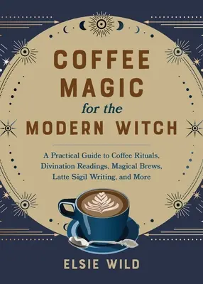 Kávová mágia pre moderné čarodejnice: Praktický sprievodca kávovými rituálmi, veštením, magickými nápojmi, písaním latte sigil a mnohým ďalším - Coffee Magic for the Modern Witch: A Practical Guide to Coffee Rituals, Divination Readings, Magical Brews, Latte Sigil Writing, and More