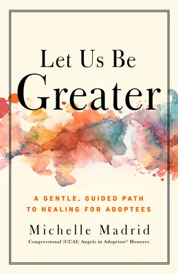 Buďme väčší: Jemná cesta k uzdraveniu pre adoptovaných - Let Us Be Greater: A Gentle, Guided Path to Healing for Adoptees