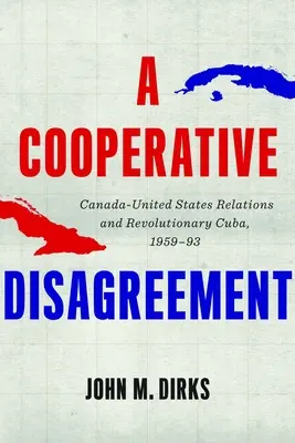 Kooperatívna nezhoda: Vzťahy medzi Kanadou a Spojenými štátmi a revolučná Kuba, 1959 - 1993 - A Cooperative Disagreement: Canada-United States Relations and Revolutionary Cuba, 1959-93
