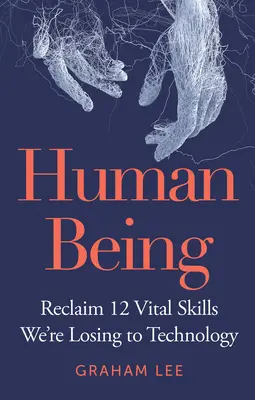 Ľudská bytosť: Získajte späť 12 životne dôležitých zručností, ktoré strácame v dôsledku technológií - Human Being: Reclaim 12 Vital Skills We're Losing to Technology