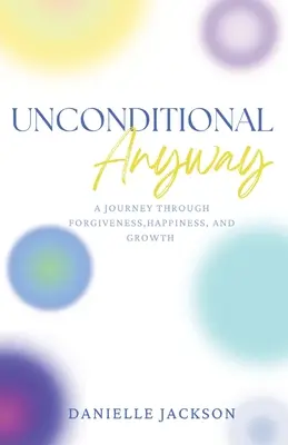 Bezpodmienečne tak či onak: Cesta za odpustením, šťastím a rastom - Unconditional Anyway: A Journey Through Forgiveness, Happiness, and Growth