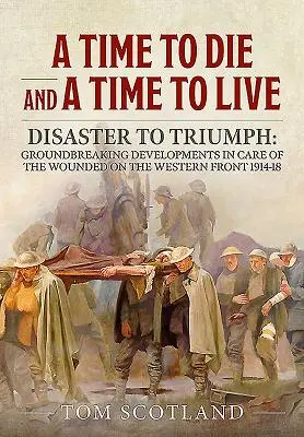 Čas zomrieť a čas žiť: Katastrofa až po triumf: Prelomový vývoj v starostlivosti o ranených na západnom fronte v rokoch 1914 - 18 - A Time to Die and a Time to Live: Disaster to Triumph: Groundbreaking Developments in Care of the Wounded on the Western Front 1914-18