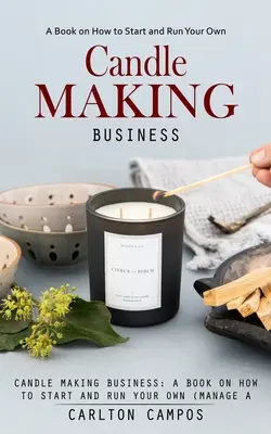 Podnikanie v oblasti výroby sviečok: Kniha o tom, ako založiť a viesť vlastný (ziskový) podnik na výrobu sviečok v domácnosti - Candle Making Business: A Book on How to Start and Run Your Own (Manage a Profitable Home-based Candle Making Business)