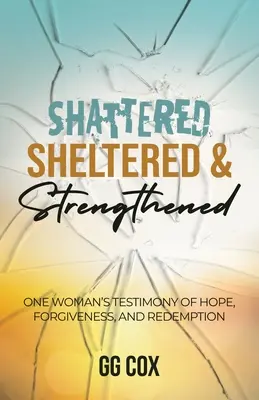 Zlomení, chránení a posilnení: Svedectvo jednej ženy o nádeji, odpustení a vykúpení - Shattered, Sheltered & Strengthened: One Woman's Testimony Of Hope, Forgiveness, And Redemption