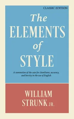 The Elements of Style: Elements of Style: A Summation of the Case for Cleanliness, Accuracy, and Brevity in the Use of English (Classic Edition) - The Elements of Style: A Summation of the Case for Cleanliness, Accuracy, and Brevity in the Use of English (Classic Edition)