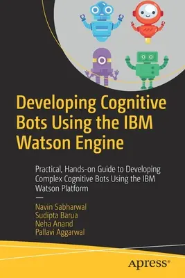 Vývoj kognitívnych botov pomocou IBM Watson Engine: Vydanie: Praktický praktický sprievodca vývojom komplexných kognitívnych botov s využitím platformy IBM Watson - Developing Cognitive Bots Using the IBM Watson Engine: Practical, Hands-On Guide to Developing Complex Cognitive Bots Using the IBM Watson Platform
