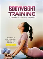 Tréning s telesnou váhou a kalistenické cvičenia pre začiatočníkov 2022: Váš sprievodca tréningom s telesnou váhou pre začiatočníkov - Bodyweight Training & Calisthenics for Beginners 2022: Your Guide to Bodyweight Training For Beginners