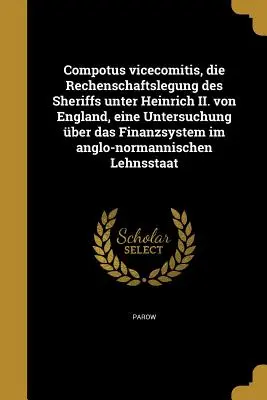Compotus Vicecomitis, Die Rechenschaftslegung Des Sheriffs Unter Heinrich II. Von England, Eine Untersuchung Über Das Finanzsystem Im Anglo-Normannisc - Compotus Vicecomitis, Die Rechenschaftslegung Des Sheriffs Unter Heinrich II. Von England, Eine Untersuchung Uber Das Finanzsystem Im Anglo-Normannisc