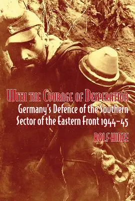 S odvahou zúfalstva: Nemecká obrana južného sektora východného frontu 1944-45 - With the Courage of Desperation: Germany's Defence of the Southern Sector of the Eastern Front 1944-45