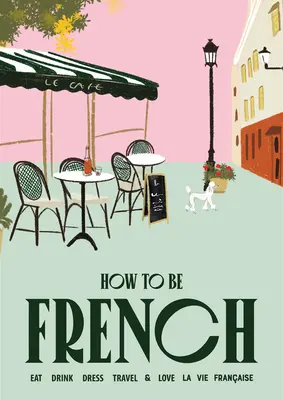Ako byť Francúzom: Jedzte, pite, obliekajte sa, cestujte, milujte sa. - How to Be French: Eat Drink Dress Travel Love