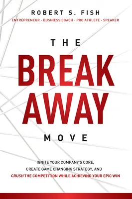The Break Away Move: Zapáľte jadro svojej spoločnosti, vytvorte stratégiu, ktorá zmení pravidlá hry, a rozdrvte konkurenciu, pričom dosiahnete svoje epické víťazstvo - The Break Away Move: Ignite Your Company's Core, Create Game Changing Strategy, and Crush the Competition While Achieving Your Epic Win