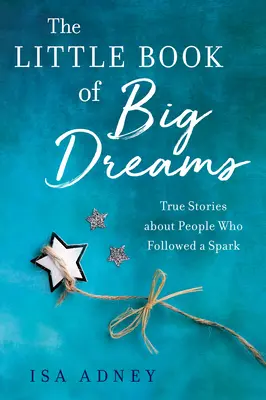 Malá kniha veľkých snov: Skutočné príbehy ľudí, ktorí nasledovali iskru - The Little Book of Big Dreams: True Stories about People Who Followed a Spark