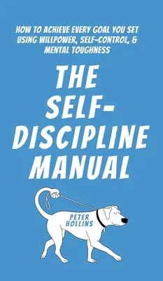 Príručka sebadisciplíny: Ako dosiahnuť každý vytýčený cieľ pomocou sily vôle, sebaovládania a psychickej odolnosti - The Self-Discipline Manual: How to Achieve Every Goal You Set Using Willpower, Self-Control, and Mental Toughness