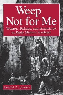 Neplačte nado mnou: Ženy, balady a infanticída v ranom novoveku v Škótsku - Weep Not for Me: Women, Ballads, and Infanticide in Early Modern Scotland