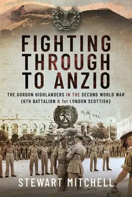 Bojom k Anziu: Gordon Highlanders v druhej svetovej vojne (6. prápor a 1. londýnsky škótsky prápor) - Fighting Through to Anzio: The Gordon Highlanders in the Second World War (6th Battalion and 1st London Scottish)