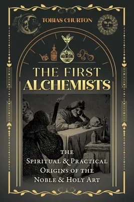 Prví alchymisti: Alchymisti: Duchovné a praktické počiatky vznešeného a svätého umenia - The First Alchemists: The Spiritual and Practical Origins of the Noble and Holy Art