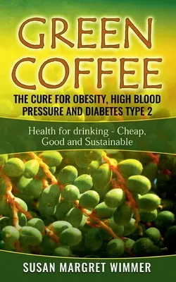 Zelená káva - liek na obezitu, vysoký krvný tlak a cukrovku 2. typu: Zdravie na pitie - lacné, dobré a udržateľné - Green Coffee - The Cure for Obesity, High Blood Pressure and Diabetes Type 2: Health for drinking - Cheap, Good and Sustainable
