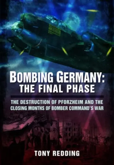 Bombardovanie Nemecka: Záverečná fáza: Zničenie Pforzheimu a záverečné mesiace vojny veliteľstva bombardérov - Bombing Germany: The Final Phase: The Destruction of Pforzheim and the Closing Months of Bomber Command's War