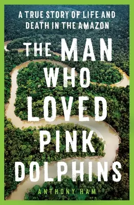 Muž, ktorý miloval ružové delfíny: A True Story of Life and Death in the Amazon - The Man Who Loved Pink Dolphins: A True Story of Life and Death in the Amazon