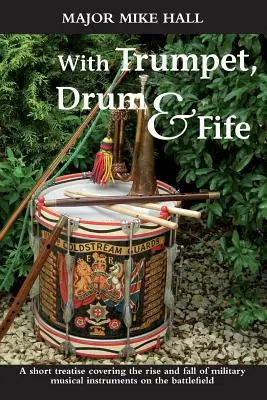 S trúbkou, bubnom a píšťalou: Krátke pojednanie o vzostupe a páde vojenských hudobných nástrojov na bojisku - With Trumpet, Drum and Fife: A Short Treatise Covering the Rise and Fall of Military Musical Instruments on the Battlefield