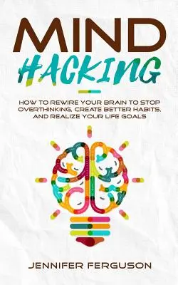 Hacking mysle: Ako prestavať svoj mozog, aby ste prestali premýšľať, vytvorili si lepšie návyky a realizovali svoje životné ciele - Mind Hacking: How To Rewire Your Brain To Stop Overthinking, Create Better Habits And Realize Your Life Goals