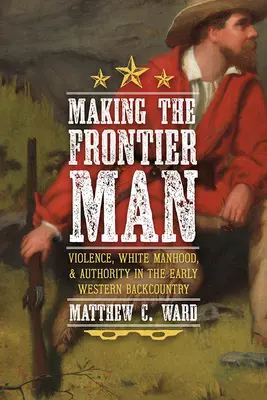 Tvorba človeka v pohraničí: Násilie, biela mužnosť a autorita v ranom západnom zázemí - Making the Frontier Man: Violence, White Manhood, and Authority in the Early Western Backcountry