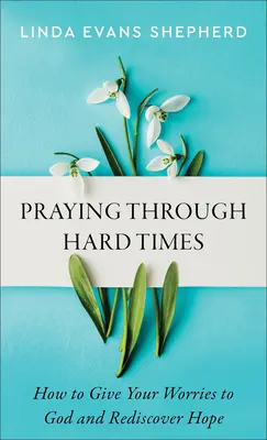 Modlitby v ťažkých časoch: Ako odovzdať svoje starosti Bohu a znovu objaviť nádej - Praying Through Hard Times: How to Give Your Worries to God and Rediscover Hope