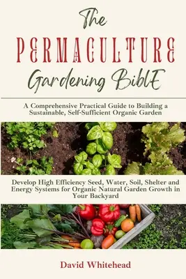 Biblia permakultúrneho záhradníctva: Publikácia: Rozvíjajte vysokoúčinné systémy osív, vody, pôdy, prístreškov a energie pre organický prírodný rast záhrady vo vašom chrbte - The Permaculture Gardening Bible: Develop High Efficiency Seed, Water, Soil, Shelter and Energy Systems for Organic Natural Garden Growth in Your Back