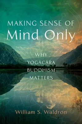 Vytváranie zmyslu iba v mysli: Prečo je budhizmus jogačara dôležitý - Making Sense of Mind Only: Why Yogacara Buddhism Matters