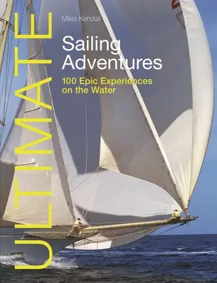 Ultimate Sailing Adventures (Ultimatívne dobrodružstvá na plachetnici): 100 epických zážitkov na vode - Ultimate Sailing Adventures: 100 Epic Experiences on the Water