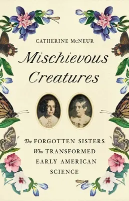 Roztopašné tvory: Zabudnuté sestry, ktoré zmenili ranú americkú vedu - Mischievous Creatures: The Forgotten Sisters Who Transformed Early American Science
