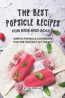 Najlepšie recepty na nanuky pre deti a dospelých: Jednoduchá kuchárka na nanuky pre najchutnejšie ľadové pochúťky - The Best Popsicle Recipes for Kids and Adults: Simple Popsicle Cookbook for The Tastiest Icy Treats