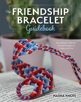 Sprievodca začiatočníka po náramkoch priateľstva: Základné lekcie pre tvorbu štýlových vzorov na nosenie a darovanie - The Beginner's Guide to Friendship Bracelets: Essential Lessons for Creating Stylish Designs to Wear and Give