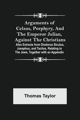 Argumenty Celza, Porfýria a cisára Juliána proti kresťanom; tiež výňatky z Diodora Sicula, Jozefa a Tacita týkajúce sa - Arguments of Celsus, Porphyry, and the Emperor Julian, Against the Christians; Also Extracts from Diodorus Siculus, Josephus, and Tacitus, Relating to