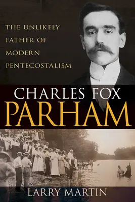 Charles Fox Parham: Parham: Nepravdepodobný otec moderného pentekostalizmu - Charles Fox Parham: The Unlikely Father of Modern Pentecostalism