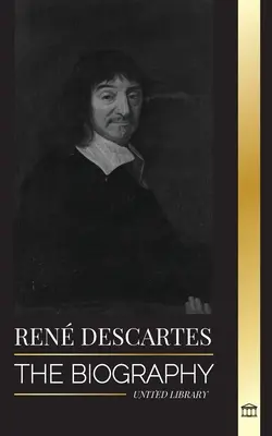 Ren Descartes: Životopis francúzskeho filozofa, matematika, vedca a laického katolíka - Ren Descartes: The Biography of a French Philosopher, Mathematician, Scientist and Lay Catholic