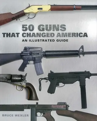 50 zbraní, ktoré zmenili Ameriku: Ilustrovaný sprievodca - 50 Guns That Changed America: An Illustrated Guide