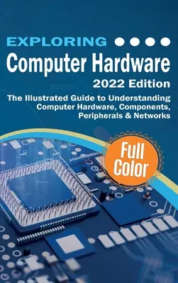 Exploring Computer Hardware - 2022 Edition: Ilustrovaný sprievodca na pochopenie počítačového hardvéru, komponentov, periférií a sietí - Exploring Computer Hardware - 2022 Edition: The Illustrated Guide to Understanding Computer Hardware, Components, Peripherals & Networks