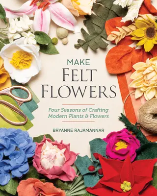 Vyrobte si plstené kvety: Štyri ročné obdobia výroby moderných rastlín a kvetov - Make Felt Flowers: Four Seasons of Crafting Modern Plants & Flowers